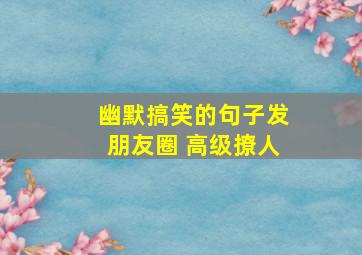 幽默搞笑的句子发朋友圈 高级撩人